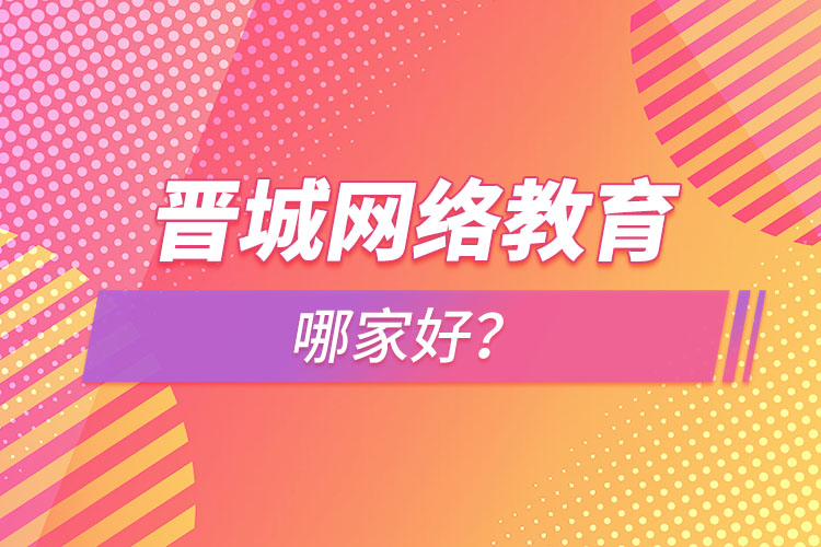 晉城網(wǎng)絡(luò)教育哪家好？