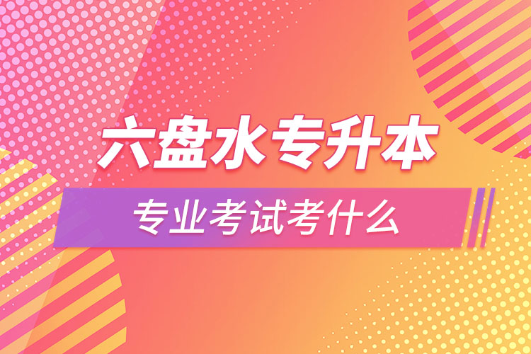 六盤水專升本專業(yè)考試題目有哪些？