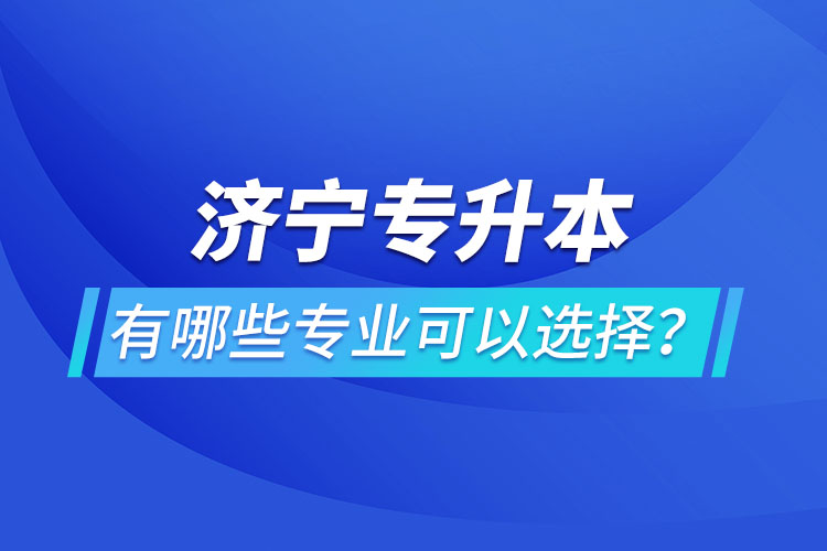 濟(jì)寧專升本有哪些專業(yè)可以選擇？