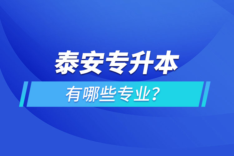 泰安專升本有哪些專業(yè)可以選擇？