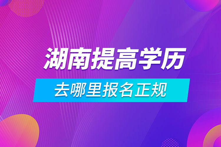 湖南提高學(xué)歷去哪里報(bào)名正規(guī)