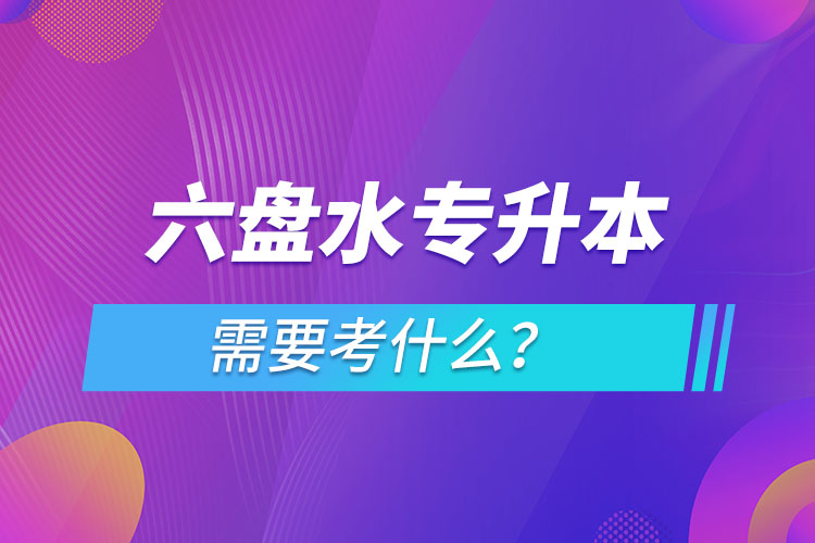 六盤水專升本需要考什么？