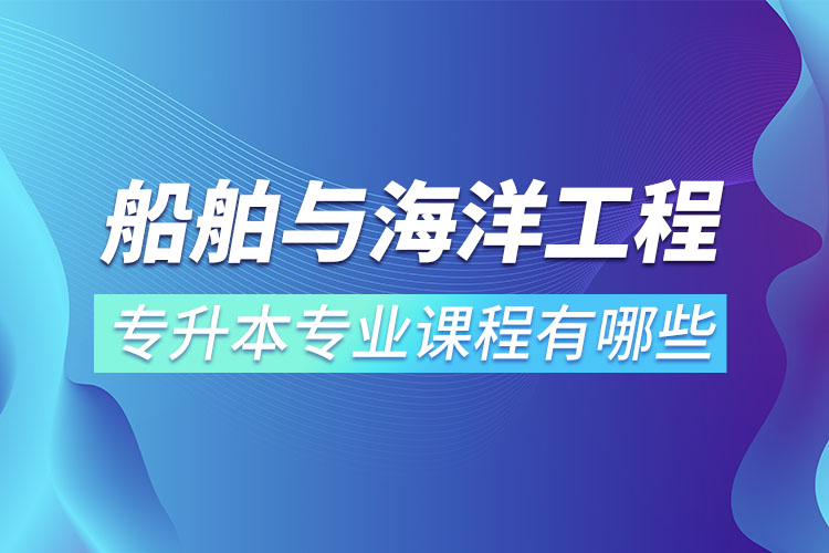 船舶與海洋工程專升本專業(yè)課程有哪些？