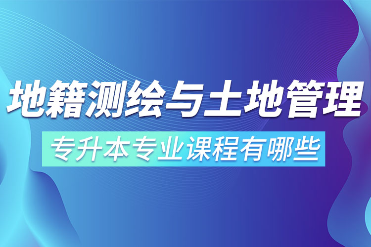 地籍測(cè)繪與土地管理網(wǎng)絡(luò)教育專升本專業(yè)課程有哪些？