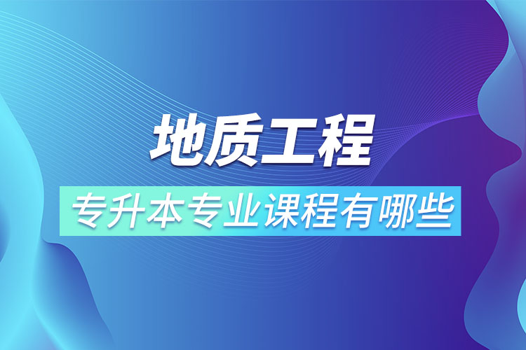 地質工程專升本專業(yè)課程有哪些？