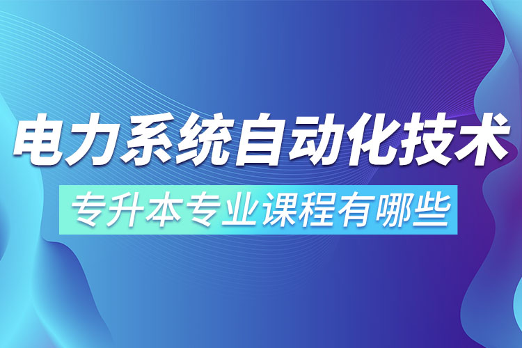 電力系統(tǒng)自動化技術專升本專業(yè)課程有哪些？