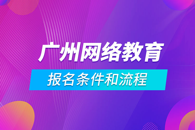 廣州網(wǎng)絡(luò)教育報(bào)名條件和流程