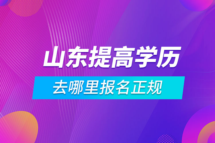 山東提高學(xué)歷去哪里報(bào)名正規(guī)