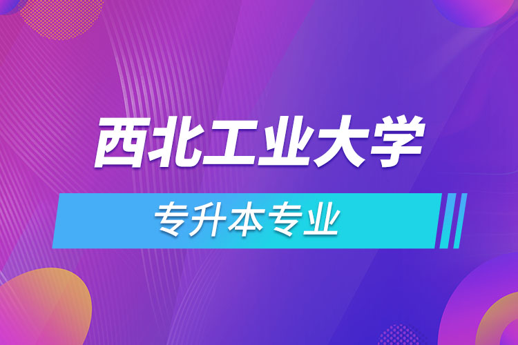 西北工業(yè)大學網絡教育專升本有哪些專業(yè)？