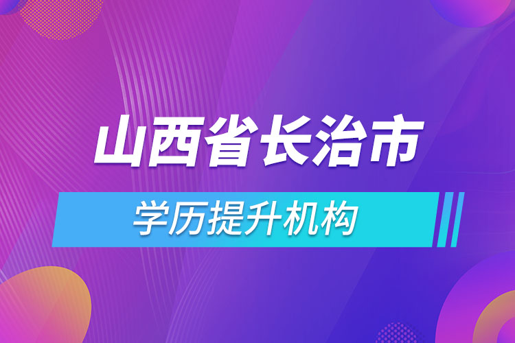 山西省長治市學(xué)歷提升機(jī)構(gòu)有哪些？