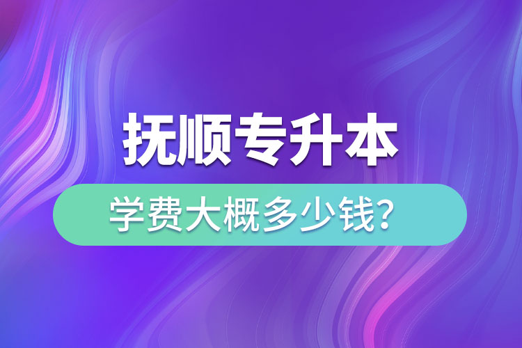 撫順專升本學(xué)費(fèi)大概多少錢？