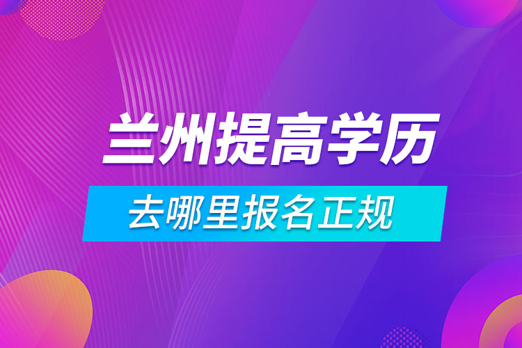 蘭州提高學歷去哪里報名正規(guī)