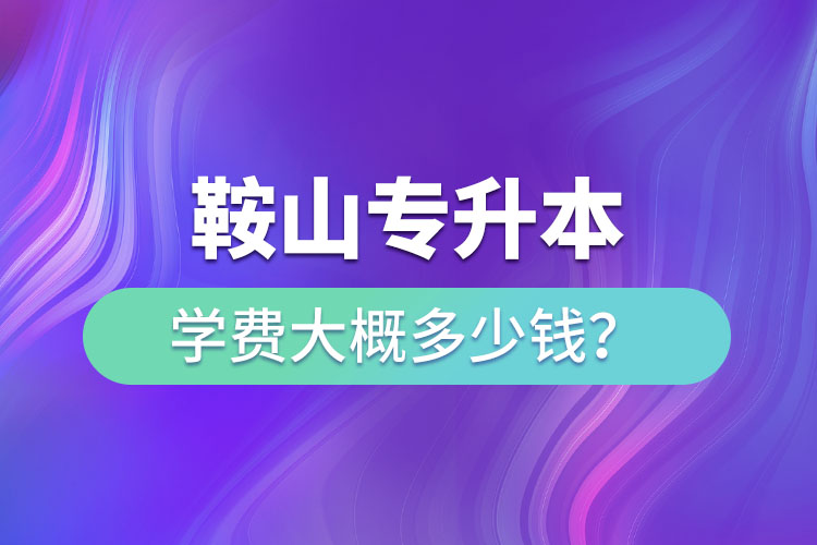 鞍山專升本學費大概多少錢一年？