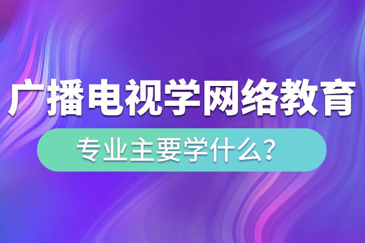 廣播電視學網(wǎng)絡(luò)教育專業(yè)主要學什么？