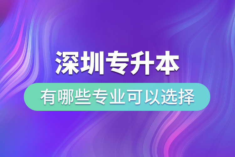 深圳專升本有哪些專業(yè)可以選擇？