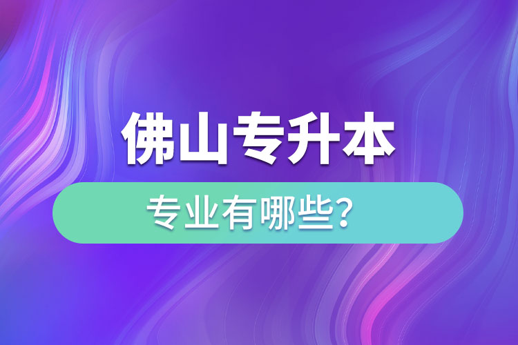 佛山專升本專業(yè)有哪些？