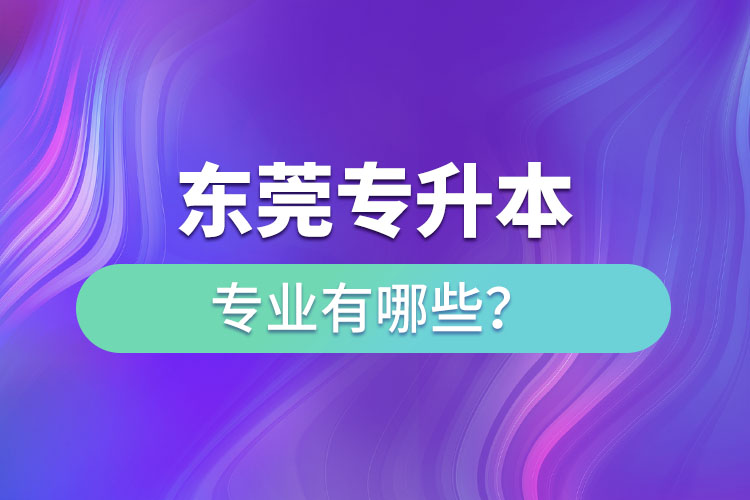 東莞專升本有哪些專業(yè)可以選擇？