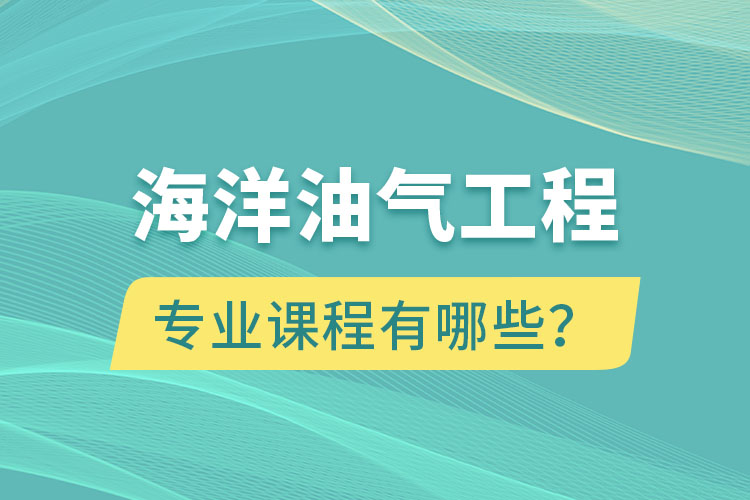 海洋油氣工程專升本專業(yè)課程有哪些？