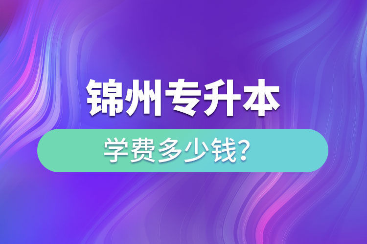 錦州專(zhuān)升本學(xué)費(fèi)多少錢(qián)？