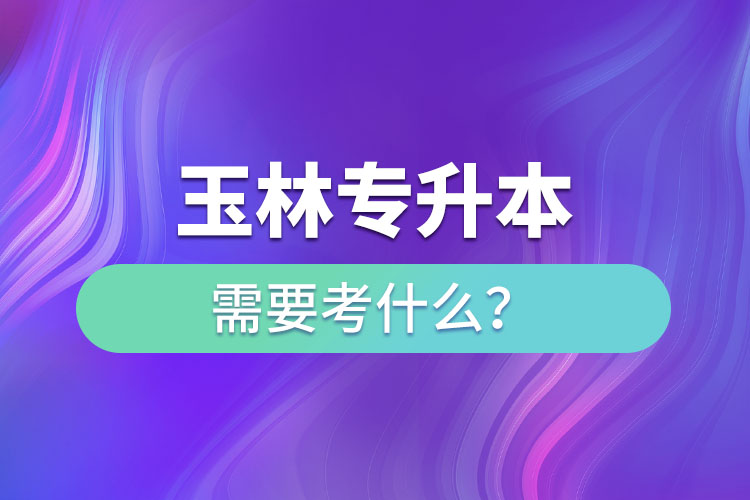 玉林專升本需要考什么？