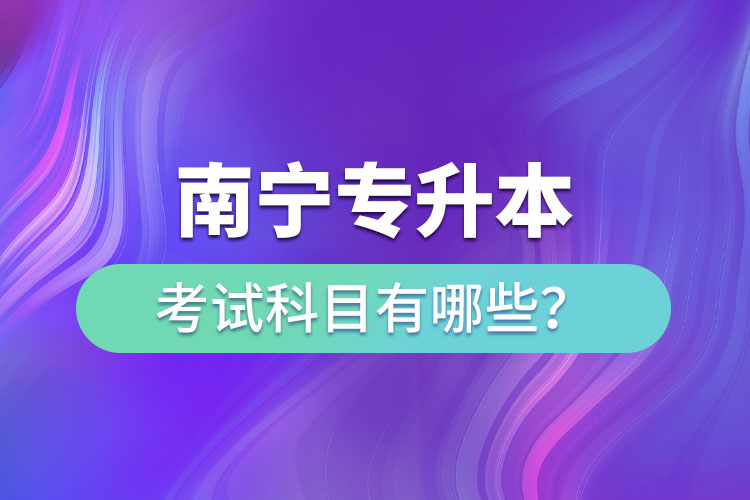 南寧專升本考試科目有哪些？