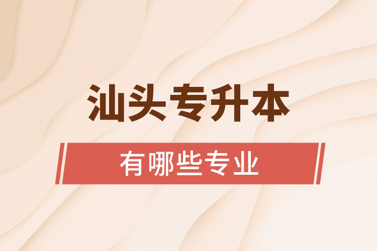 汕頭專升本有哪些專業(yè)可以選擇？