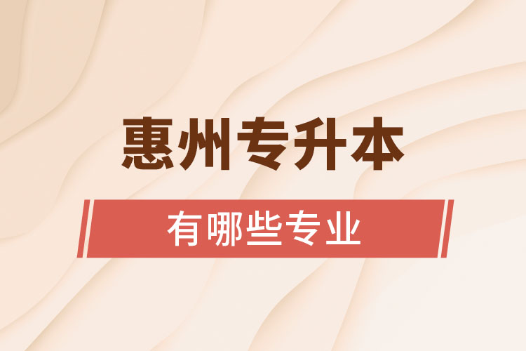 惠州專升本有哪些專業(yè)可以選擇？