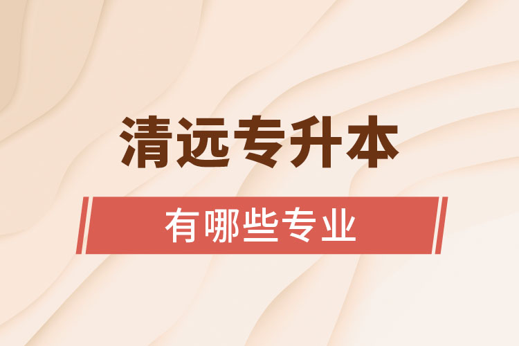 清遠(yuǎn)專升本有哪些專業(yè)？