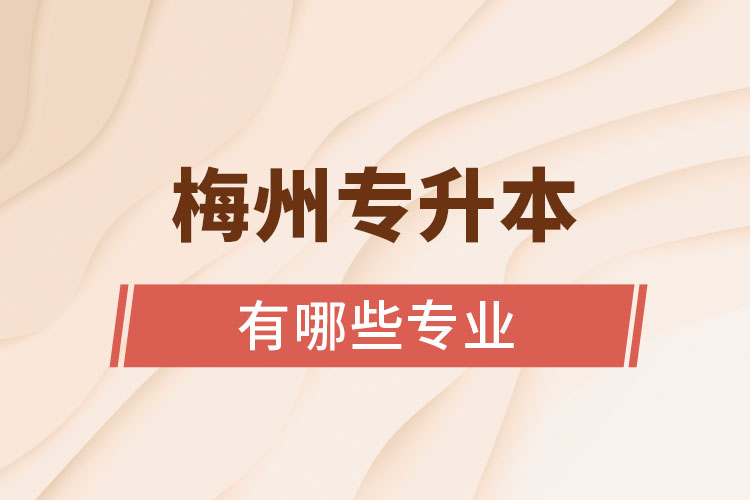 梅州專升本有哪些專業(yè)可以選擇？