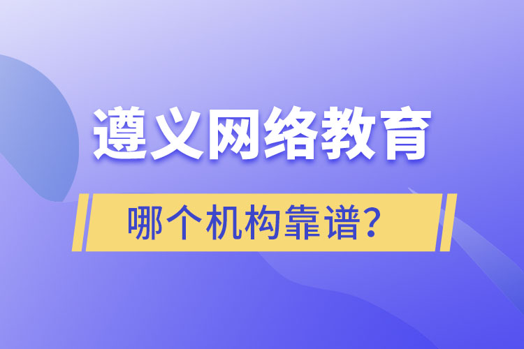 遵義網(wǎng)絡(luò)教育哪個(gè)機(jī)構(gòu)靠譜？