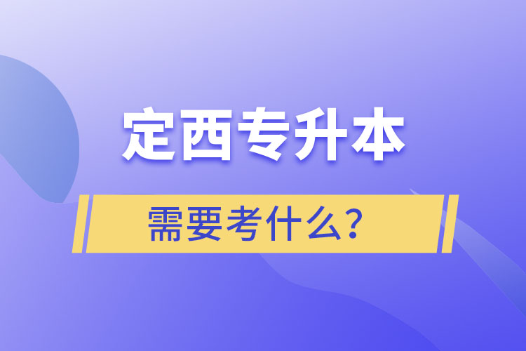 定西專升本需要考什么？