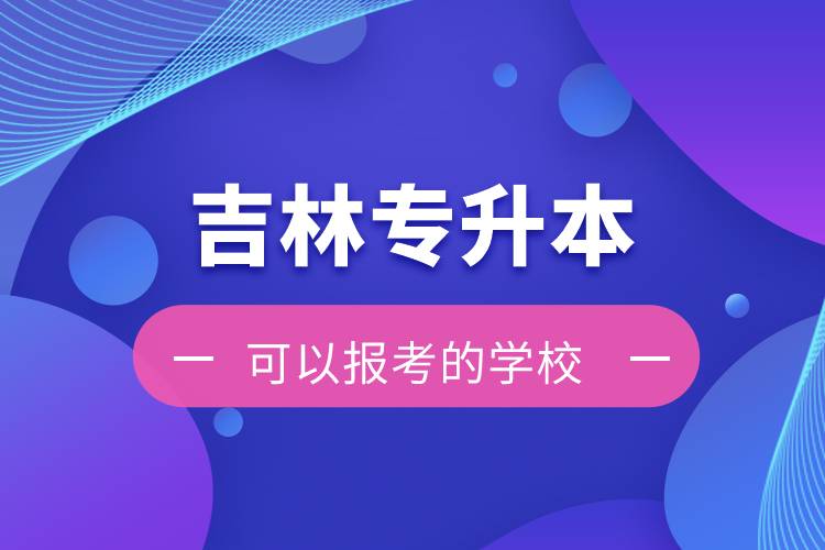 吉林專升本可以報考的學(xué)校