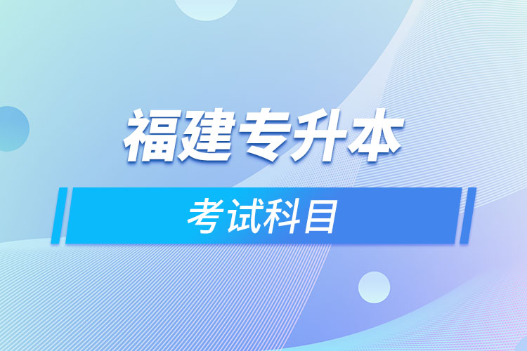 福建專升本考試科目考什么？