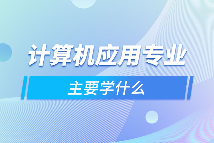 計算機應(yīng)用專業(yè)主要學(xué)什么