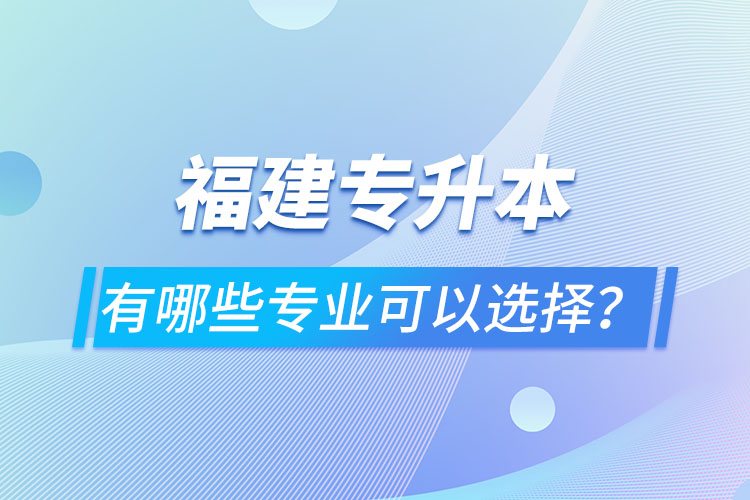 福建專升本有哪些專業(yè)可以選擇？