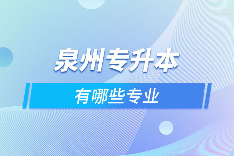 泉州專升本有哪些專業(yè)可以選擇？