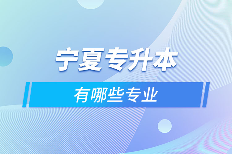 寧夏專升本有哪些專業(yè)可以選擇？