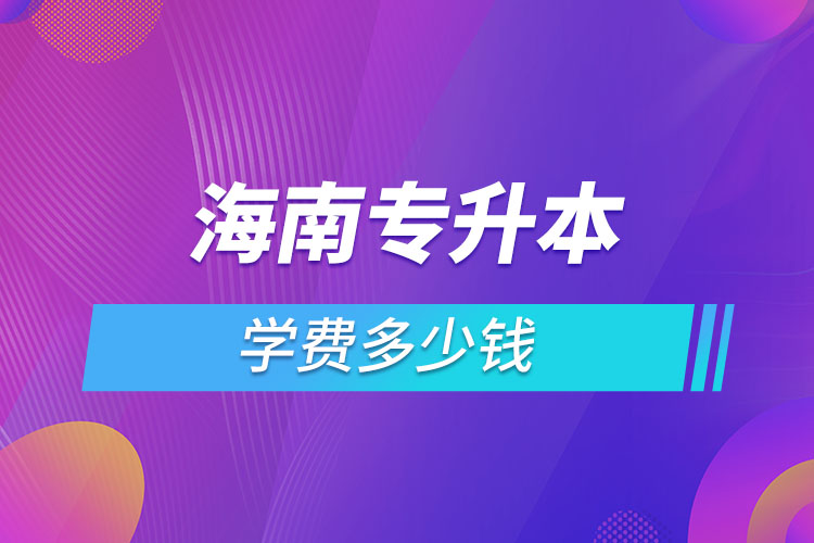 海南專升本學(xué)費(fèi)大概多少錢(qián)一年？