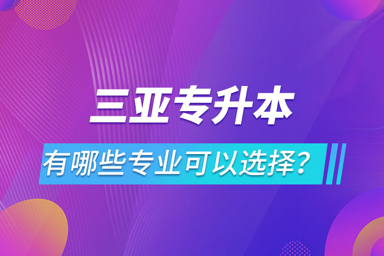 三亞專升本有哪些專業(yè)可以選擇？