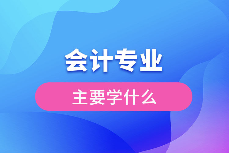 會計專業(yè)主要學(xué)什么