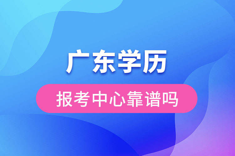 廣東學歷報考中心靠譜嗎