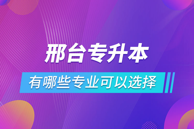 邢臺專升本有哪些專業(yè)可以選擇？