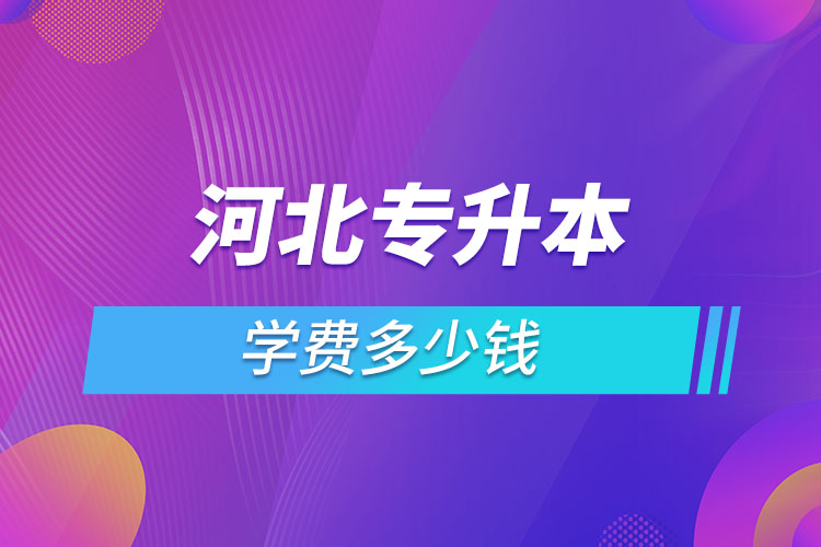 河北專升本學(xué)費大概多少錢一年？