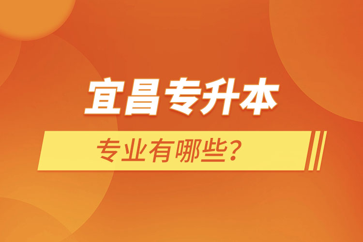 宜昌專升本有哪些專業(yè)可以選擇？