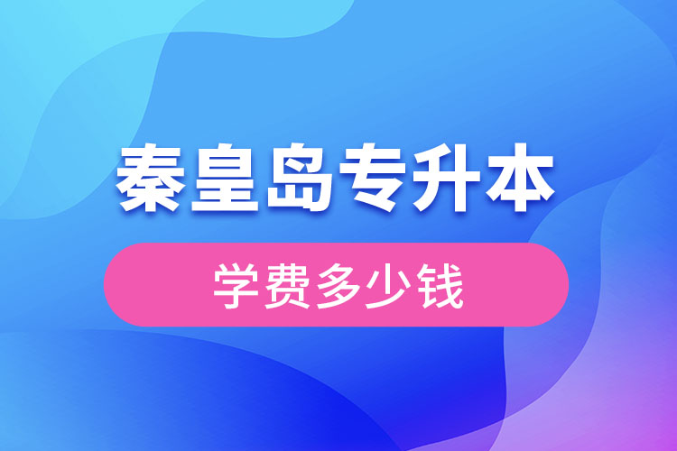 秦皇島專升本學(xué)費(fèi)大概多少錢？