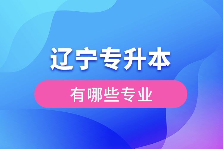 遼寧專升本有哪些專業(yè)可以選擇？