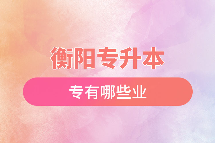 衡陽專升本有哪些專業(yè)可以選擇？