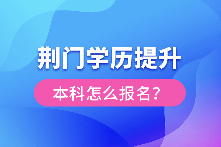 荊門學(xué)歷提升本科怎么報名？