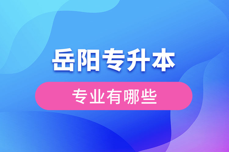 岳陽(yáng)專升本有哪些專業(yè)可以選擇？