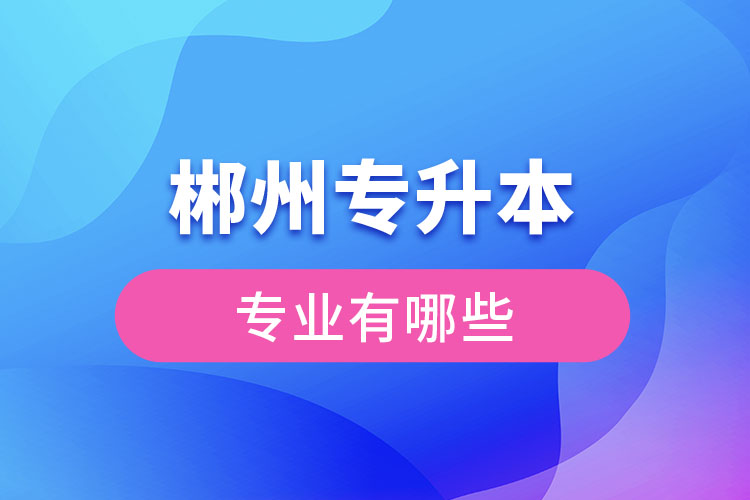 郴州專升本有哪些專業(yè)可以選擇？